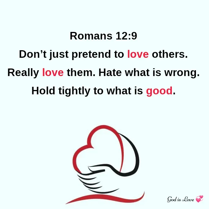 Quote by Venny - Romans 12:9
Don’t just pretend to love others. Really love them. Hate what is wrong. Hold tightly to what is good. - Made using Quotes Creator App, Post Maker App