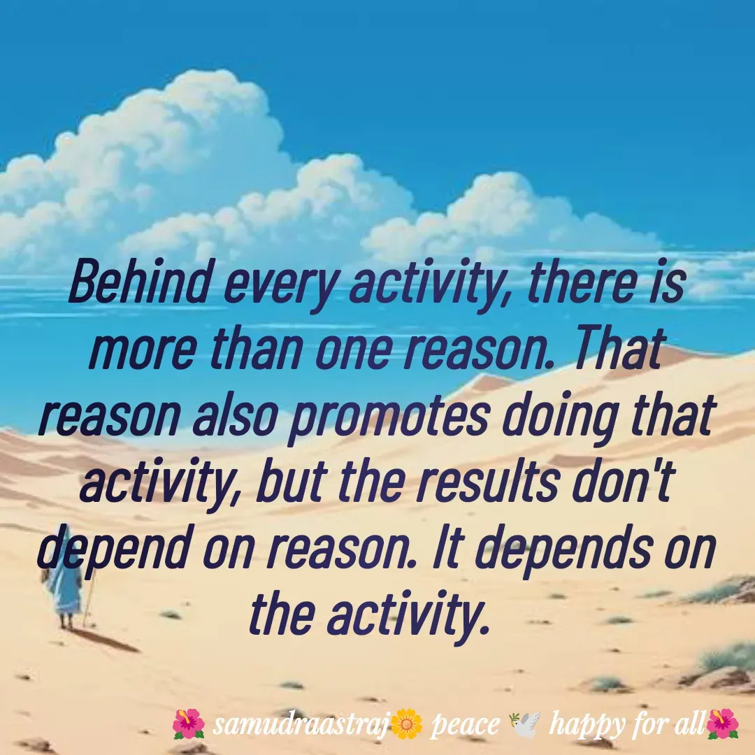 Quote by SAMUDRAASTRARAJINDAZTASXAEL - Behind every activity, there is more than one reason. That reason also promotes doing that activity, but the results don't depend on reason. It depends on the activity. 

 - Made using Quotes Creator App, Post Maker App