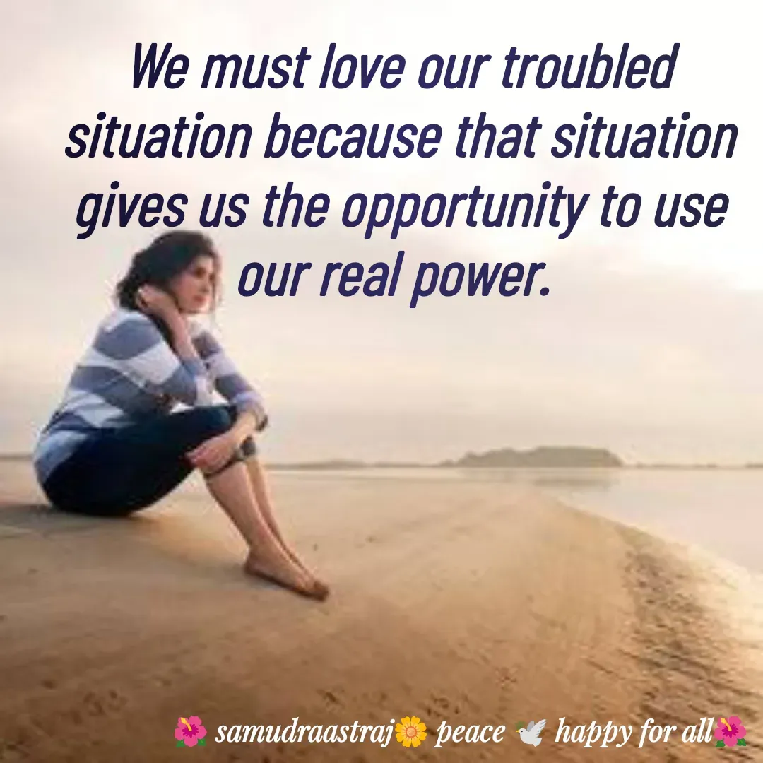Quote by SAMUDRAASTRARAJINDAZTASXAEL - We must love our troubled situation because that situation gives us the opportunity to use our real power. 

 - Made using Quotes Creator App, Post Maker App