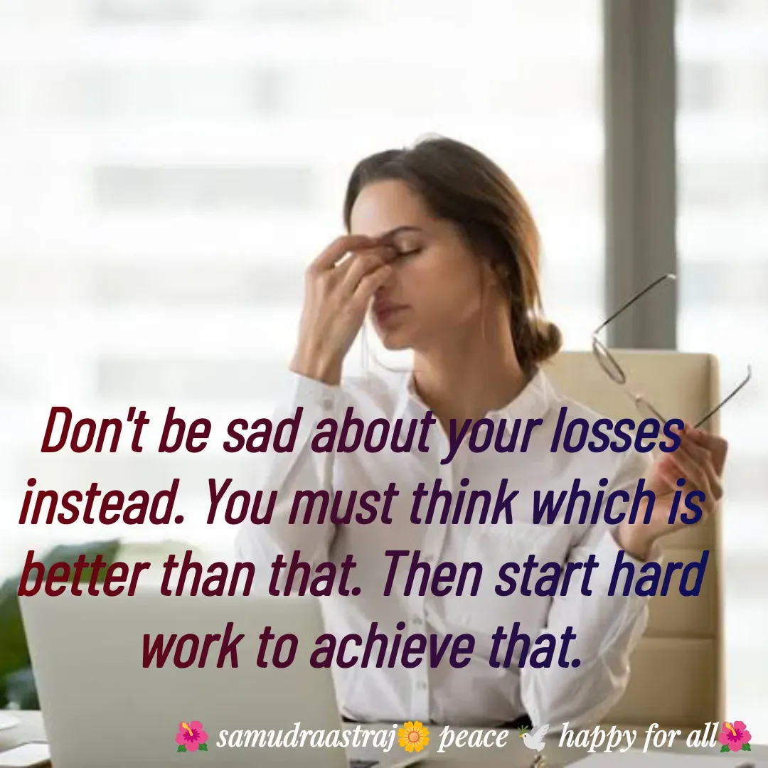 Quote by SAMUDRAASTRARAJINDAZTASXAEL - Don't be sad about your losses instead. You must think which is better than that. Then start hard work to achieve that.

 - Made using Quotes Creator App, Post Maker App