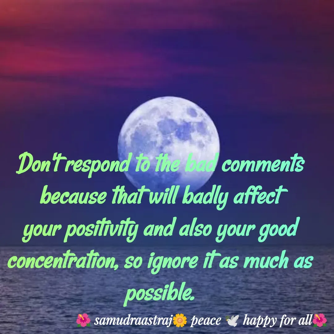 Quote by SAMUDRAASTRARAJINDAZTASXAEL - Don't respond to the bad comments because that will badly affect your positivity and also your good concentration, so ignore it as much as possible.

 - Made using Quotes Creator App, Post Maker App