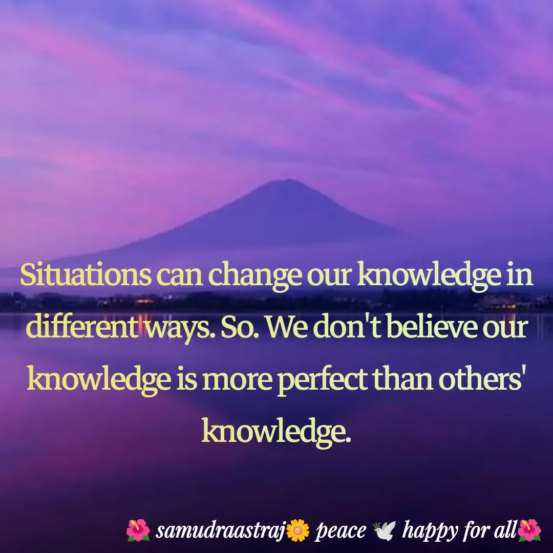 Quote by SAMUDRAASTRARAJINDAZTASXAEL - Situations can change our knowledge in different ways. So. We don't believe our knowledge is more perfect than others' knowledge.

 - Made using Quotes Creator App, Post Maker App