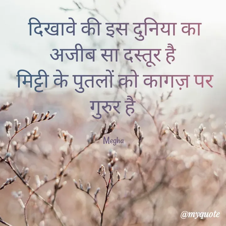 Quote by Megha - दिखावे की इस दुनिया का
अजीब सा दस्तूर है 
मिट्टी के पुतलों को कागज़ पर गुरुर है 

Megha  - Made using Quotes Creator App, Post Maker App