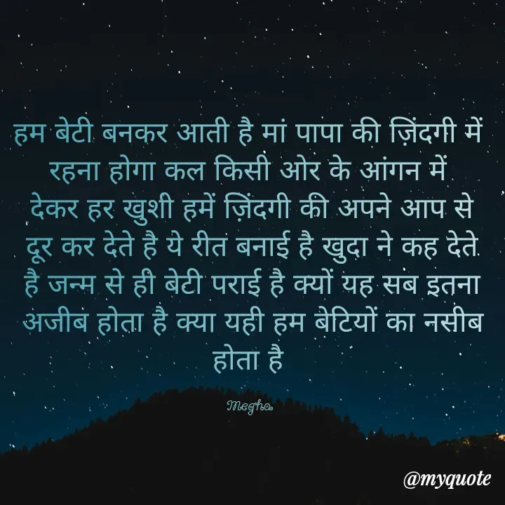 Quote by Megha - हम बेटी बनकर आती है मां पापा की ज़िंदगी में 
रहना होगा कल किसी ओर के आंगन में 
देकर हर खुशी हमें ज़िंदगी की अपने आप से दूर कर देते है ये रीत बनाई है खुदा ने कह देते है जन्म से ही बेटी पराई है क्यों यह सब इतना अजीब होता है क्या यही हम बेटियों का नसीब होता है 

Megha  - Made using Quotes Creator App, Post Maker App