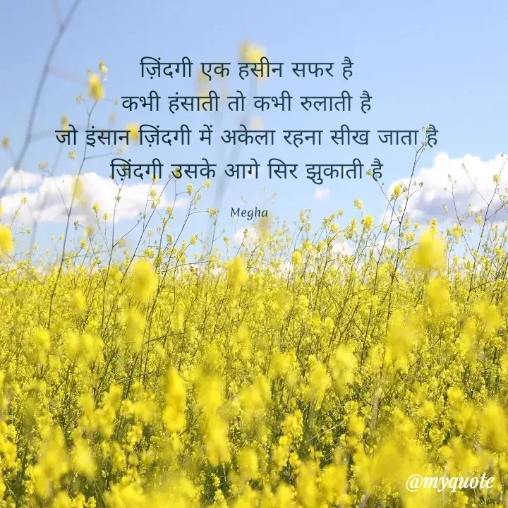 Quote by Megha - ज़िंदगी एक हसीन सफर है 
कभी हंसाती तो कभी रुलाती है 
जो इंसान ज़िंदगी में अकेला रहना सीख जाता है 
ज़िंदगी उसके आगे सिर झुकाती है 

Megha  - Made using Quotes Creator App, Post Maker App