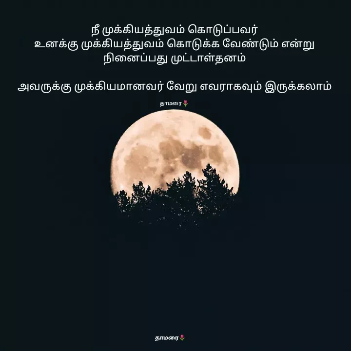 Quote by Thamarai Selvi - நீ முக்கியத்துவம் கொடுப்பவர்
உனக்கு முக்கியத்துவம் கொடுக்க வேண்டும் என்று நினைப்பது முட்டாள்தனம்

அவருக்கு முக்கியமானவர் வேறு எவராகவும் இருக்கலாம்

தாமரை🌷 - Made using Quotes Creator App, Post Maker App
