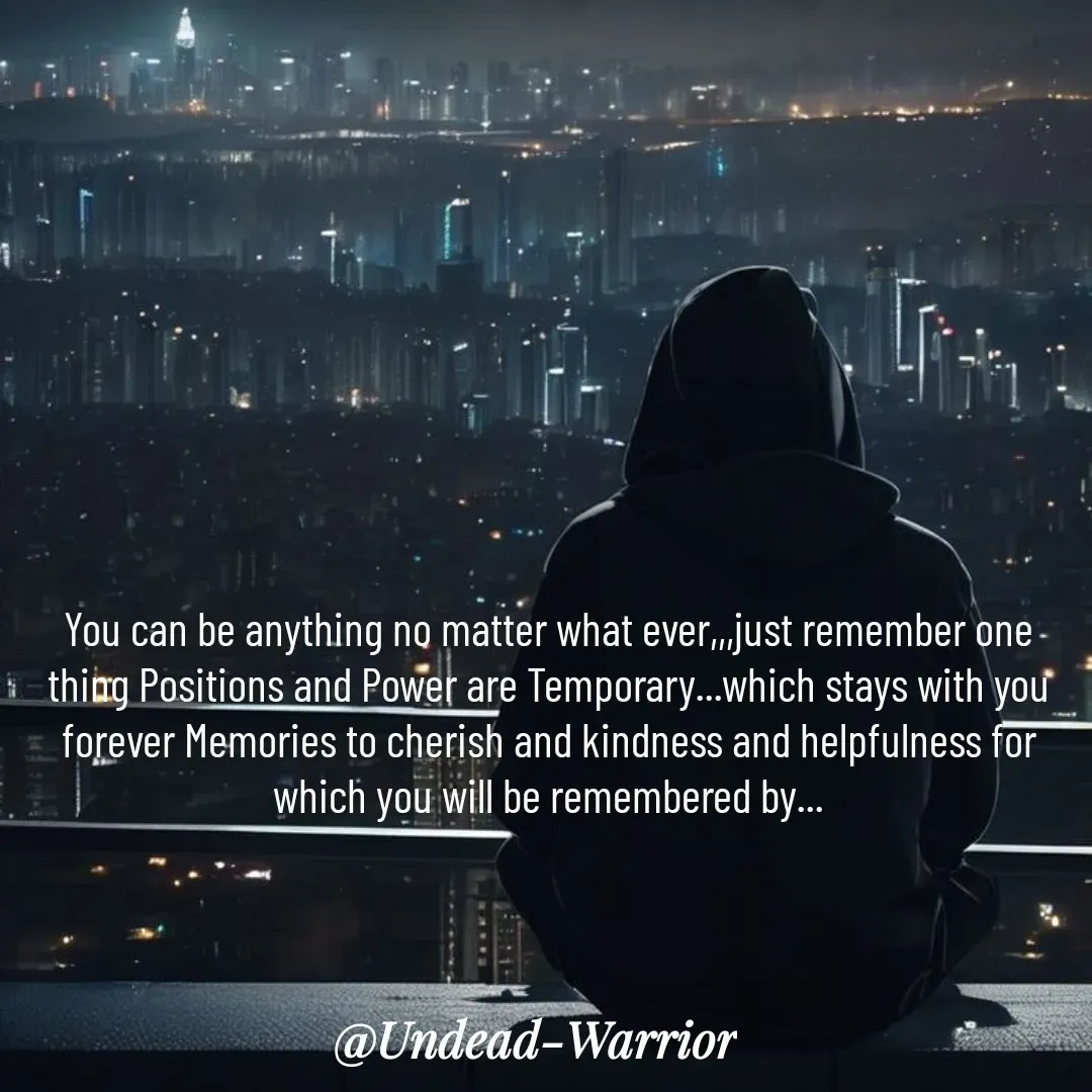 Quote by Vishal Singh - You can be anything no matter what ever,,,just remember one thing Positions and Power are Temporary...which stays with you forever Memories to cherish and kindness and helpfulness for which you will be remembered by... - Made using Quotes Creator App, Post Maker App
