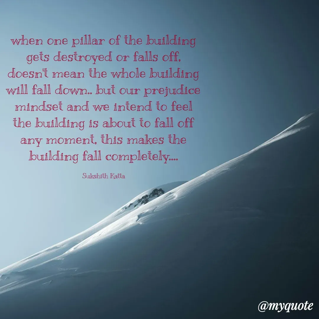 Quote by Sukshith Katta - when one pillar of the building gets destroyed or falls off, doesn't mean the whole building will fall down.. but our prejudice mindset and we intend to feel the building is about to fall off any moment, this makes the building fall completely....

Sukshith Katta - Made using Quotes Creator App, Post Maker App
