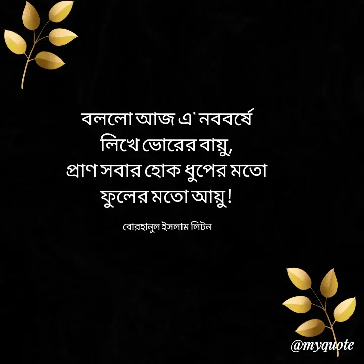 Quote by বোরহানুল ইসলাম লিটন - বললো আজ এ' নববর্ষে 
লিখে ভোরের বায়ু, 
প্রাণ সবার হোক ধুপের মতো 
ফুলের মতো আয়ু! 

বোরহানুল ইসলাম লিটন  - Made using Quotes Creator App, Post Maker App