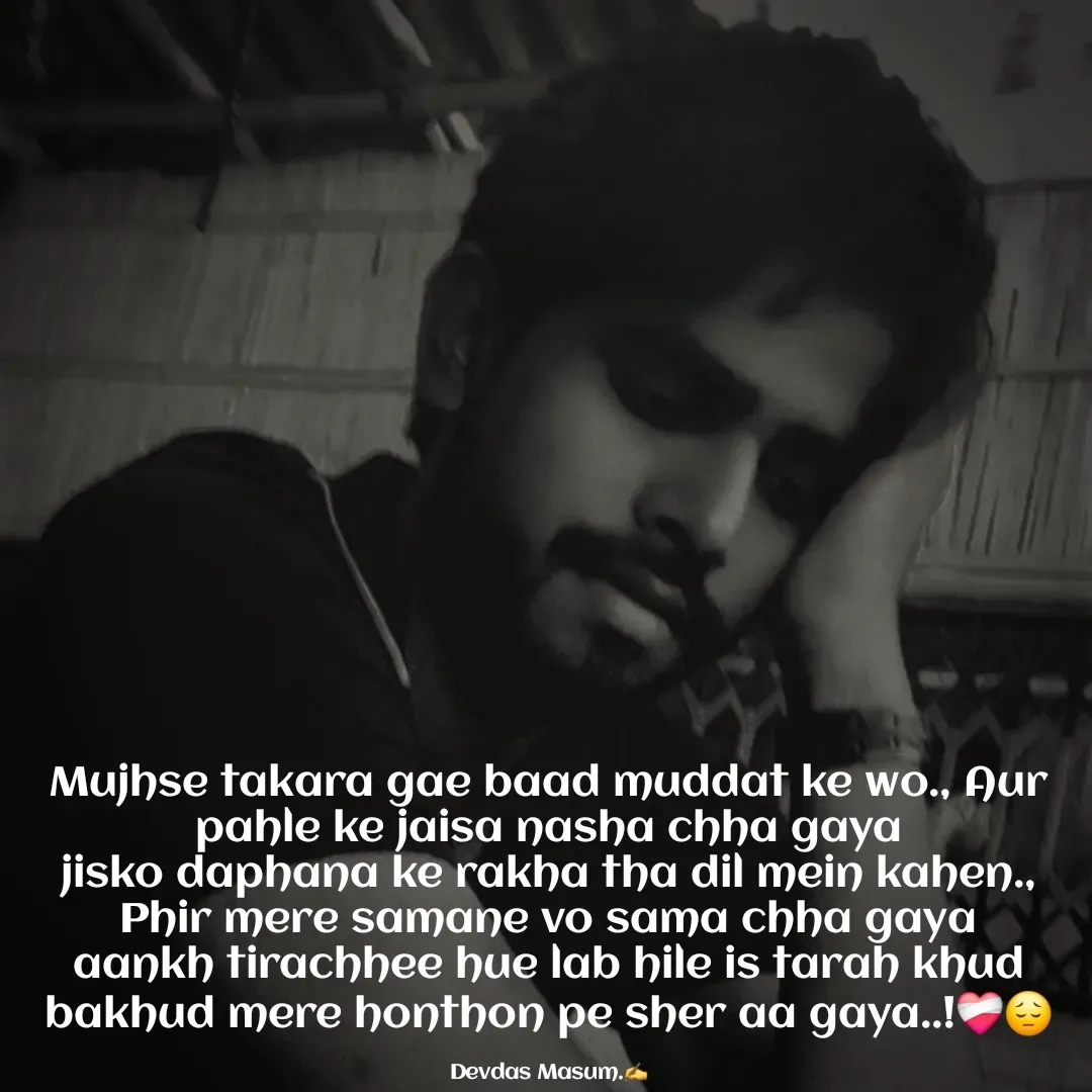 Quote by Devdas Masum - Mujhse takara gae baad muddat ke wo., Aur pahle ke jaisa nasha chha gaya
jisko daphana ke rakha tha dil mein kahen., Phir mere samane vo sama chha gaya
aankh tirachhee hue lab hile is tarah khud bakhud mere honthon pe sher aa gaya..!❤️‍🩹😔

Devdas Masum.✍️ - Made using Quotes Creator App, Post Maker App