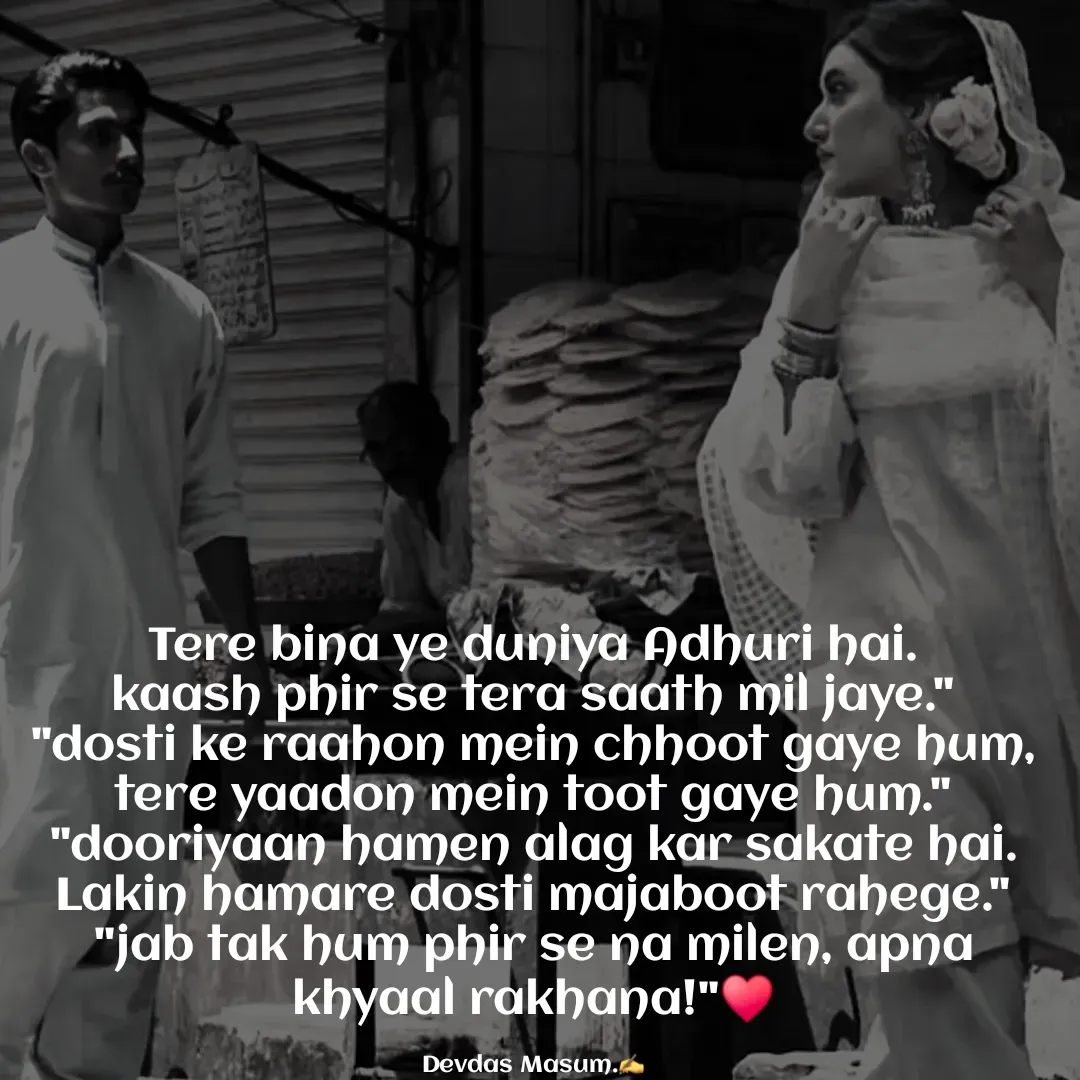Quote by Devdas Masum - Tere bina ye duniya Adhuri hai.
kaash phir se tera saath mil jaye."
"dosti ke raahon mein chhoot gaye hum,
tere yaadon mein toot gaye hum." "dooriyaan hamen alag kar sakate hai.
Lakin hamare dosti majaboot rahege."
"jab tak hum phir se na milen, apna khyaal rakhana!"♥️

Devdas Masum.✍️ - Made using Quotes Creator App, Post Maker App