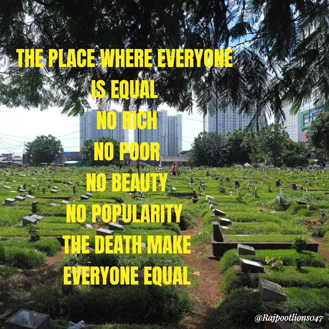 Quote by TALHA ASHFAQ - THE PLACE WHERE EVERYONE 
IS EQUAL 
NO RICH
NO POOR
NO BEAUTY
NO POPULARITY 
THE DEATH MAKE
 EVERYONE EQUAL  - Made using Quotes Creator App, Post Maker App