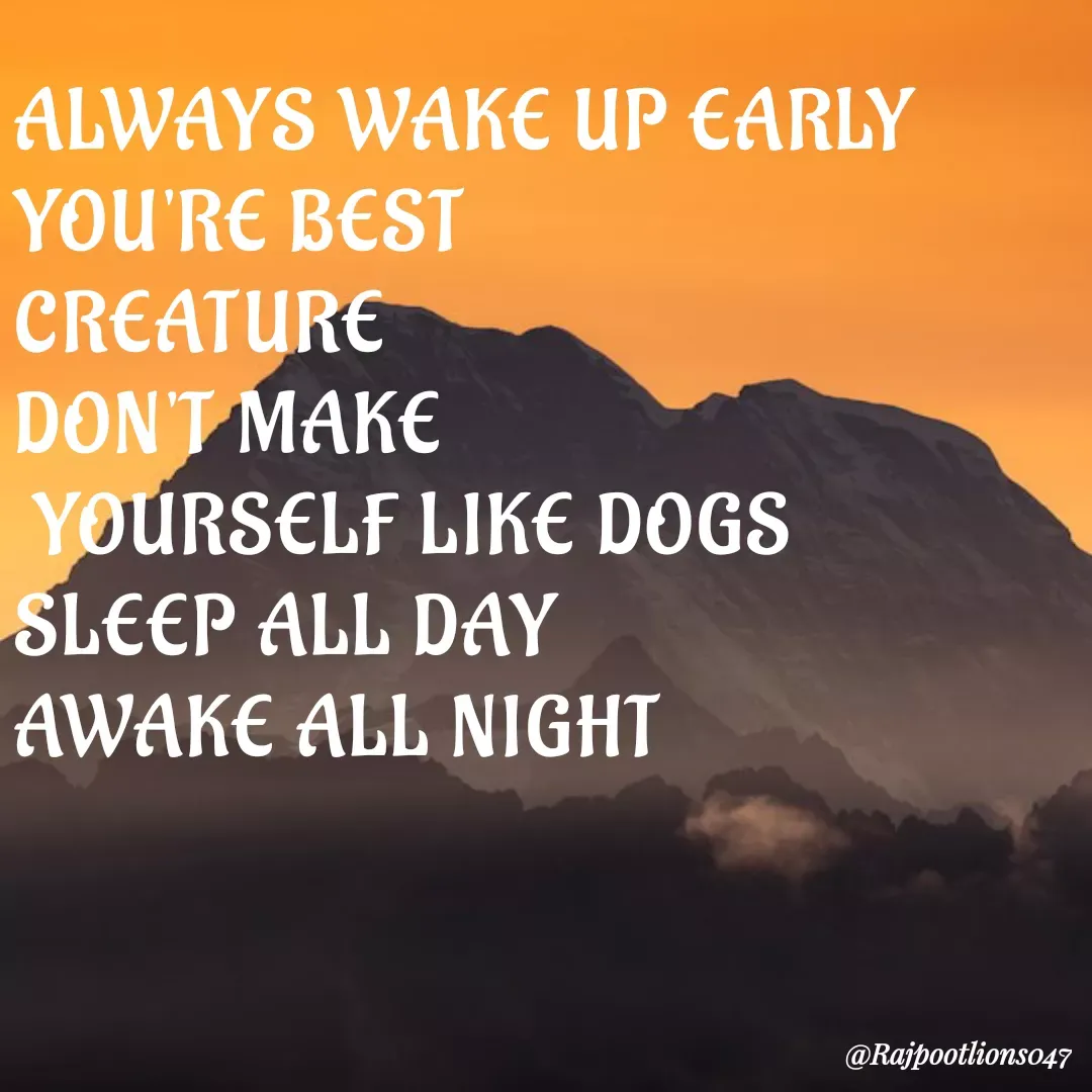Quote by TALHA ASHFAQ - ALWAYS WAKE UP EARLY 
YOU'RE BEST 
CREATURE 
DON'T MAKE
 YOURSELF LIKE DOGS
SLEEP ALL DAY 
AWAKE ALL NIGHT  - Made using Quotes Creator App, Post Maker App