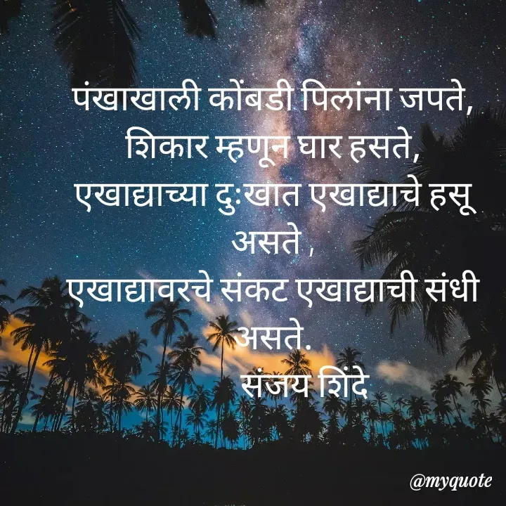 Quote by Sanjay Shinde - पंखाखाली कोंबडी पिलांना जपते,
शिकार म्हणून घार हसते,
एखाद्याच्या दुःखात एखाद्याचे हसू असते ,
एखाद्यावरचे संकट एखाद्याची संधी असते.
          संजय शिंदे  - Made using Quotes Creator App, Post Maker App