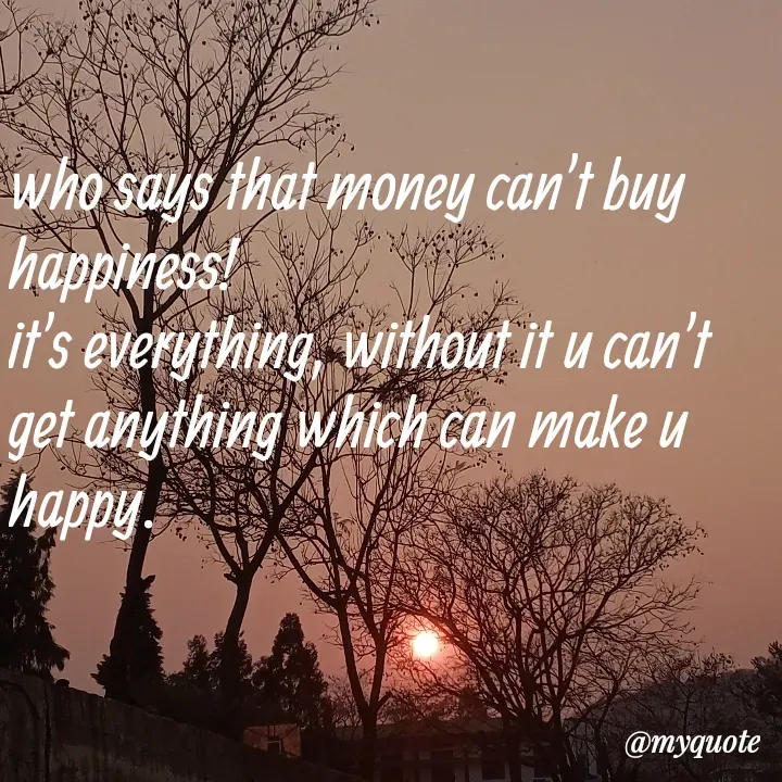 Quote by tina - who says that money can't buy happiness!
it's everything, without it u can't get anything which can make u happy. - Made using Quotes Creator App, Post Maker App