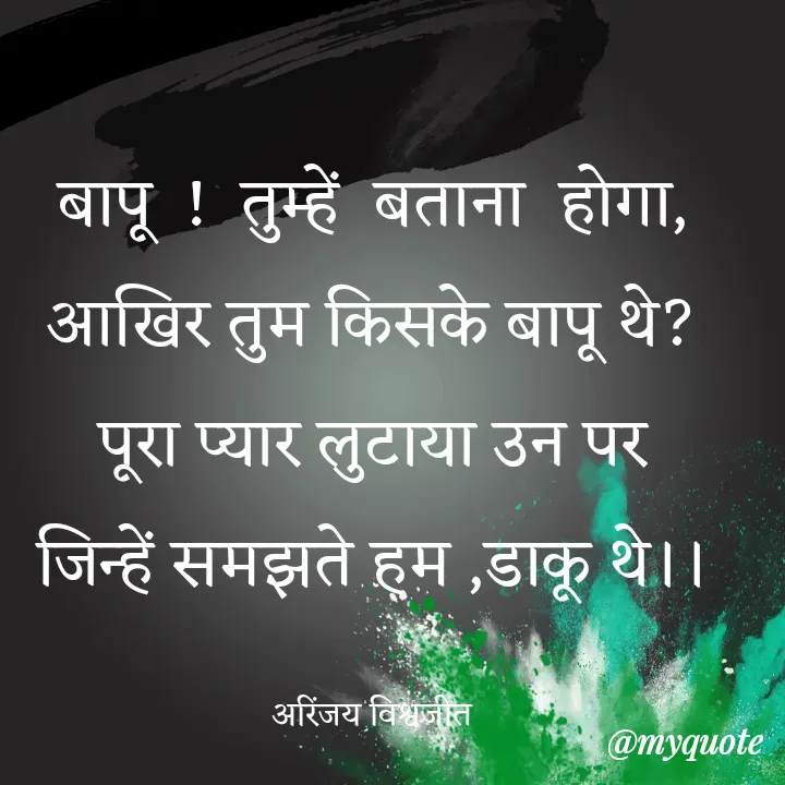 Quote by Vishwajeet Singh Arinjay - बापू  !  तुम्हें  बताना  होगा,
आखिर तुम किसके बापू थे?
पूरा प्यार लुटाया उन पर
जिन्हें समझते हम ,डाकू थे।।

 अरिंजय विश्वजीत  - Made using Quotes Creator App, Post Maker App