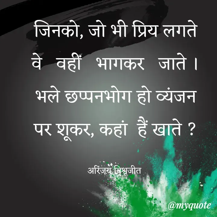 Quote by Vishwajeet Singh Arinjay - जिनको, जो भी प्रिय लगते
वे   वहीं   भागकर   जाते ।
भले छप्पनभोग हो व्यंजन
पर शूकर, कहां  हैं खाते ?

अरिंजय विश्वजीत  - Made using Quotes Creator App, Post Maker App