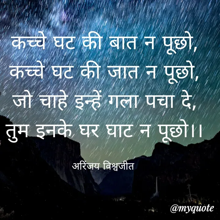 Quote by Vishwajeet Singh Arinjay - कच्चे घट की बात न पूछो,
कच्चे घट की जात न पूछो,
जो चाहे इन्हें गला पचा दे,
तुम इनके घर घाट न पूछो।।

अरिंजय विश्वजीत  - Made using Quotes Creator App, Post Maker App