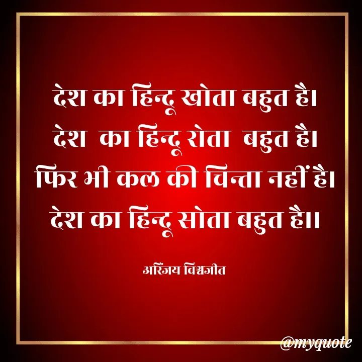 Quote by Vishwajeet Singh Arinjay - देश का हिन्दू खोता बहुत है।
देश  का हिन्दू रोता  बहुत है।
फिर भी कल की चिन्ता नहीं है।
देश का हिन्दू सोता बहुत है।।

अरिंजय विश्वजीत  - Made using Quotes Creator App, Post Maker App