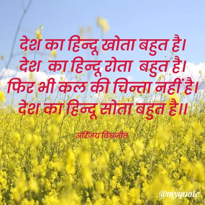 Quote by Vishwajeet Singh Arinjay - देश का हिन्दू खोता बहुत है।
देश  का हिन्दू रोता  बहुत है।
फिर भी कल की चिन्ता नहीं है।
देश का हिन्दू सोता बहुत है।।

अरिंजय विश्वजीत  - Made using Quotes Creator App, Post Maker App