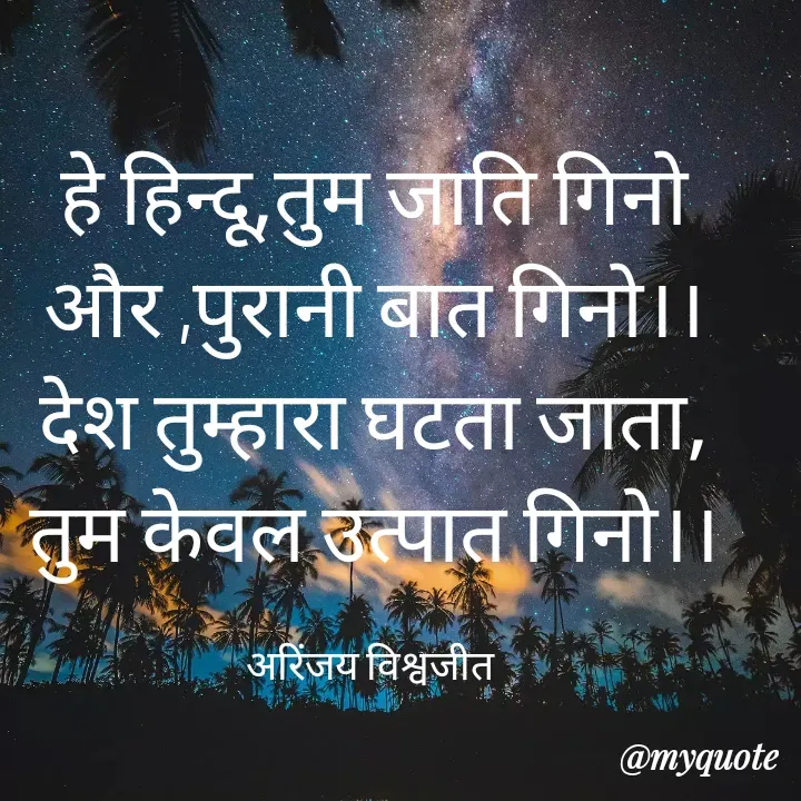 Quote by Vishwajeet Singh Arinjay - हे हिन्दू,तुम जाति गिनो
और ,पुरानी बात गिनो।।
देश तुम्हारा घटता जाता,
तुम केवल उत्पात गिनाे।।

अरिंजय विश्वजीत  - Made using Quotes Creator App, Post Maker App