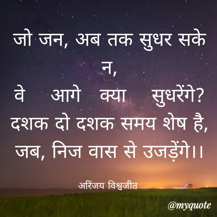 Quote by Vishwajeet Singh Arinjay - जो जन, अब तक सुधर सके न,
वे    आगे   क्या    सुधरेंगे?
दशक दो दशक समय शेष है,
जब, निज वास से उजड़ेंगे।।

अरिंजय विश्वजीत  - Made using Quotes Creator App, Post Maker App