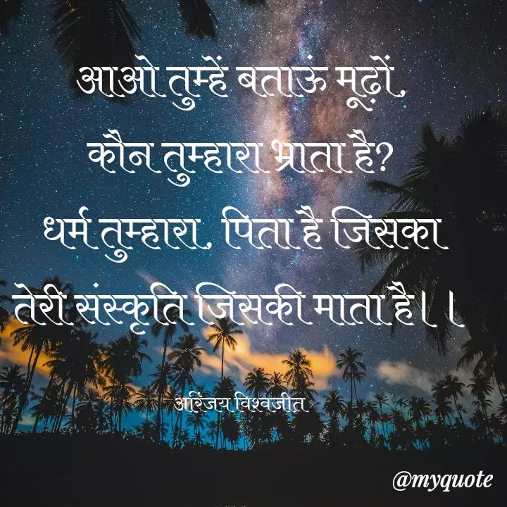 Quote by Vishwajeet Singh Arinjay - आओ तुम्हें बताऊं मूढ़ों,
कौन तुम्हारा भ्राता है?
धर्म तुम्हारा, पिता है जिसका
तेरी संस्कृति जिसकी माता है।।

अरिंजय विश्वजीत  - Made using Quotes Creator App, Post Maker App