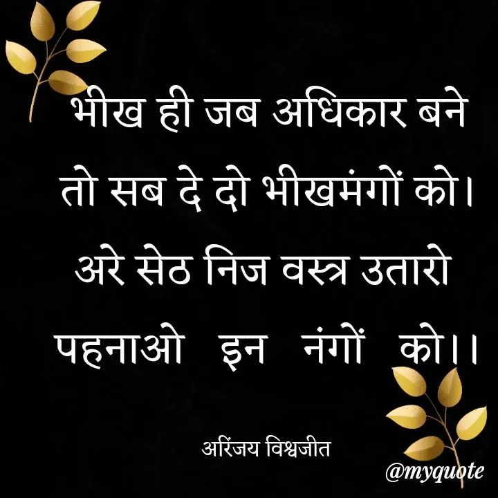 Quote by Vishwajeet Singh Arinjay - भीख ही जब अधिकार बने
तो सब दे दो भीखमंगों को।
अरे सेठ निज वस्त्र उतारो 
पहनाओ   इन   नंगों   को।।

अरिंजय विश्वजीत  - Made using Quotes Creator App, Post Maker App