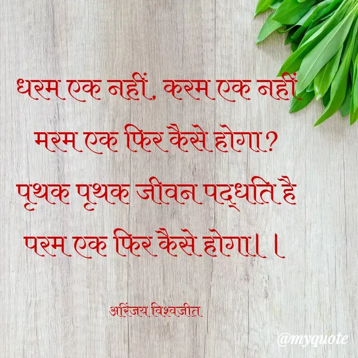 Quote by Vishwajeet Singh Arinjay - धरम एक नहीं, करम एक नहीं
मरम एक फिर कैसे होगा?
पृथक पृथक जीवन पद्धति है
परम एक फिर कैसे होगा।।

अरिंजय विश्वजीत  - Made using Quotes Creator App, Post Maker App