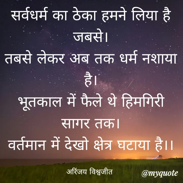 Quote by Vishwajeet Singh Arinjay - सर्वधर्म का ठेका हमने लिया है जबसे।
तबसे लेकर अब तक धर्म नशाया है।
भूतकाल में फैले थे हिमगिरी सागर तक।
वर्तमान में देखो क्षेत्र घटाया है।।

अरिंजय विश्वजीत  - Made using Quotes Creator App, Post Maker App