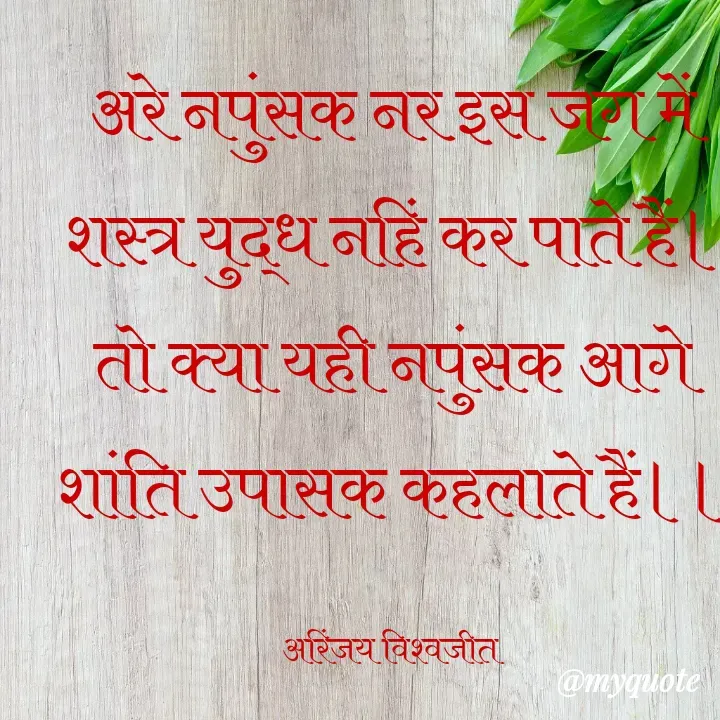 Quote by Vishwajeet Singh Arinjay - अरे नपुंसक नर इस जग में
शस्त्र युद्ध नहिं कर पाते हैं।
तो क्या यही नपुंसक आगे
शांति उपासक कहलाते हैं।।

अरिंजय विश्वजीत  - Made using Quotes Creator App, Post Maker App