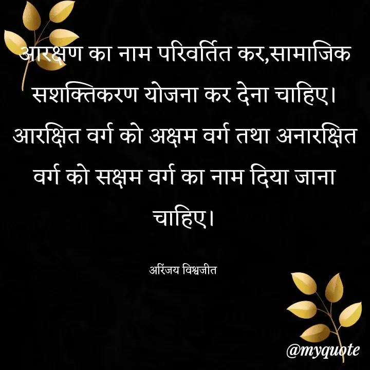 Quote by Vishwajeet Singh Arinjay - आरक्षण का नाम परिवर्तित कर,सामाजिक सशक्तिकरण योजना कर देना चाहिए।
आरक्षित वर्ग को अक्षम वर्ग तथा अनारक्षित वर्ग को सक्षम वर्ग का नाम दिया जाना चाहिए।

अरिंजय विश्वजीत  - Made using Quotes Creator App, Post Maker App
