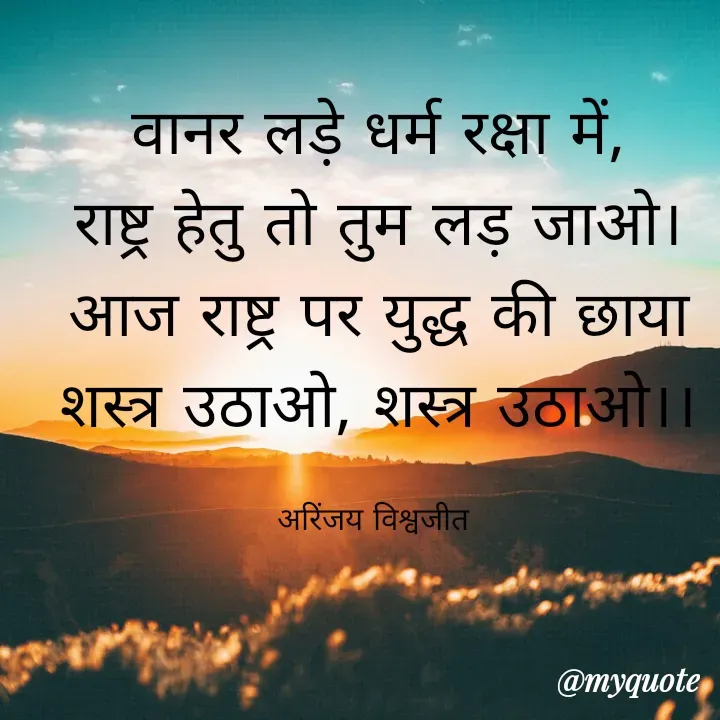Quote by Vishwajeet Singh Arinjay - वानर लड़े धर्म रक्षा में,
राष्ट्र हेतु तो तुम लड़ जाओ।
आज राष्ट्र पर युद्ध की छाया
शस्त्र उठाओ, शस्त्र उठाओ।।

अरिंजय विश्वजीत  - Made using Quotes Creator App, Post Maker App