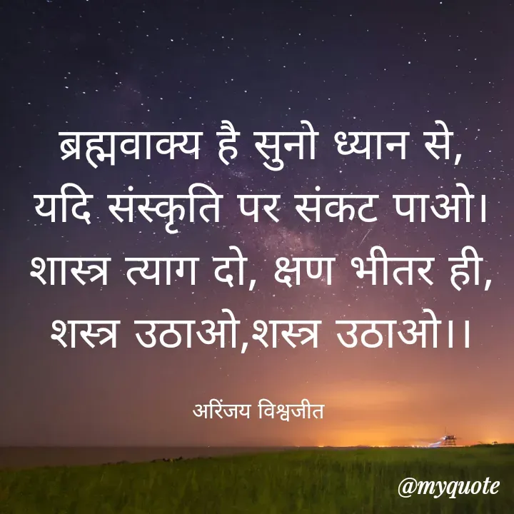Quote by Vishwajeet Singh Arinjay - ब्रह्मवाक्य है सुनो ध्यान से,
यदि संस्कृति पर संकट पाओ।
शास्त्र त्याग दो, क्षण भीतर ही,
शस्त्र उठाओ,शस्त्र उठाओ।।

अरिंजय विश्वजीत  - Made using Quotes Creator App, Post Maker App