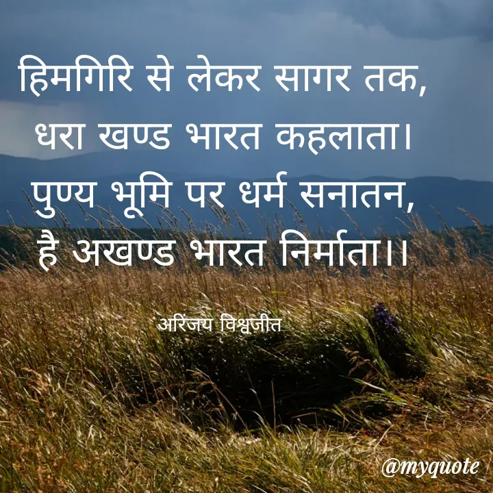 Quote by Vishwajeet Singh Arinjay - हिमगिरि से लेकर सागर तक,
धरा खण्ड भारत कहलाता।
पुण्य भूमि पर धर्म सनातन,
है अखण्ड भारत निर्माता।।

अरिंजय विश्वजीत  - Made using Quotes Creator App, Post Maker App