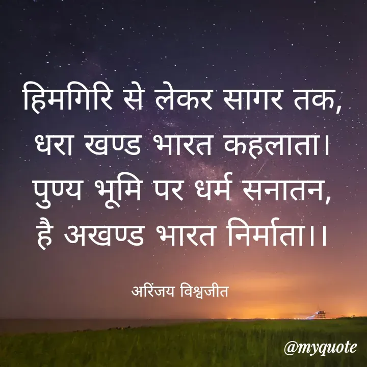 Quote by Vishwajeet Singh Arinjay - हिमगिरि से लेकर सागर तक,
धरा खण्ड भारत कहलाता।
पुण्य भूमि पर धर्म सनातन,
है अखण्ड भारत निर्माता।।

अरिंजय विश्वजीत  - Made using Quotes Creator App, Post Maker App
