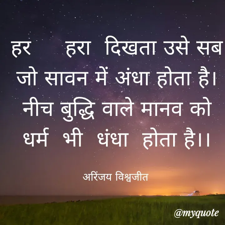 Quote by Vishwajeet Singh Arinjay - हर     हरा  दिखता उसे सब
जो सावन में अंधा होता है।
नीच बुद्धि वाले मानव को
धर्म  भी  धंधा  होता है।।

अरिंजय विश्वजीत  - Made using Quotes Creator App, Post Maker App
