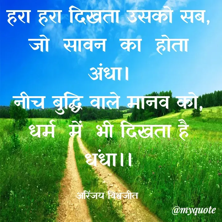 Quote by Vishwajeet Singh Arinjay - हरा हरा दिखता उसको सब,
जो  सावन  का  होता  अंधा।
नीच बुद्धि वाले मानव को,
धर्म  में  भी दिखता है धंधा।।

अरिंजय विश्वजीत  - Made using Quotes Creator App, Post Maker App