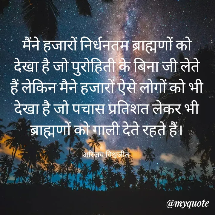 Quote by Vishwajeet Singh Arinjay - मैंने हजारों निर्धनतम ब्राह्मणों को  देखा है जो पुरोहिती के बिना जी लेते हैं लेकिन मैने हजारों ऐसे लोगों को भी देखा है जो पचास प्रतिशत लेकर भी ब्राह्मणों को गाली देते रहते हैं।

अरिंजय विश्वजीत  - Made using Quotes Creator App, Post Maker App