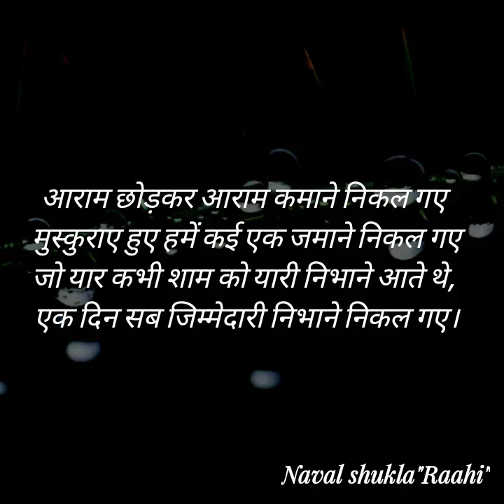 Quote by anjan shayar 🖊️ - आराम छोड़कर आराम कमाने निकल गए 
मुस्कुराए हुए हमें कई एक जमाने निकल गए
जो यार कभी शाम को यारी निभाने आते थे, 
एक दिन सब जिम्मेदारी निभाने निकल गए। - Made using Quotes Creator App, Post Maker App