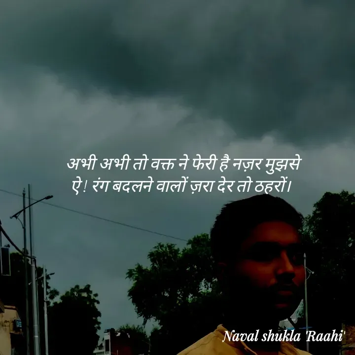 Quote by anjan shayar 🖊️ - अभी अभी तो वक्त ने फेरी है नज़र मुझसे
ऐ ! रंग बदलने वालों ज़रा देर तो ठहरों।  - Made using Quotes Creator App, Post Maker App