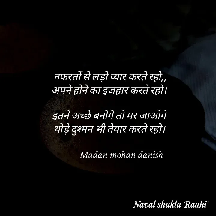Quote by anjan shayar 🖊️ - नफरतों से लड़ो प्यार करते रहो,,
अपने होने का इजहार करते रहो। 

इतने अच्छे बनोगे तो मर जाओगे
थोड़े दुश्मन भी तैयार करते रहो। 

           Madan mohan danish - Made using Quotes Creator App, Post Maker App