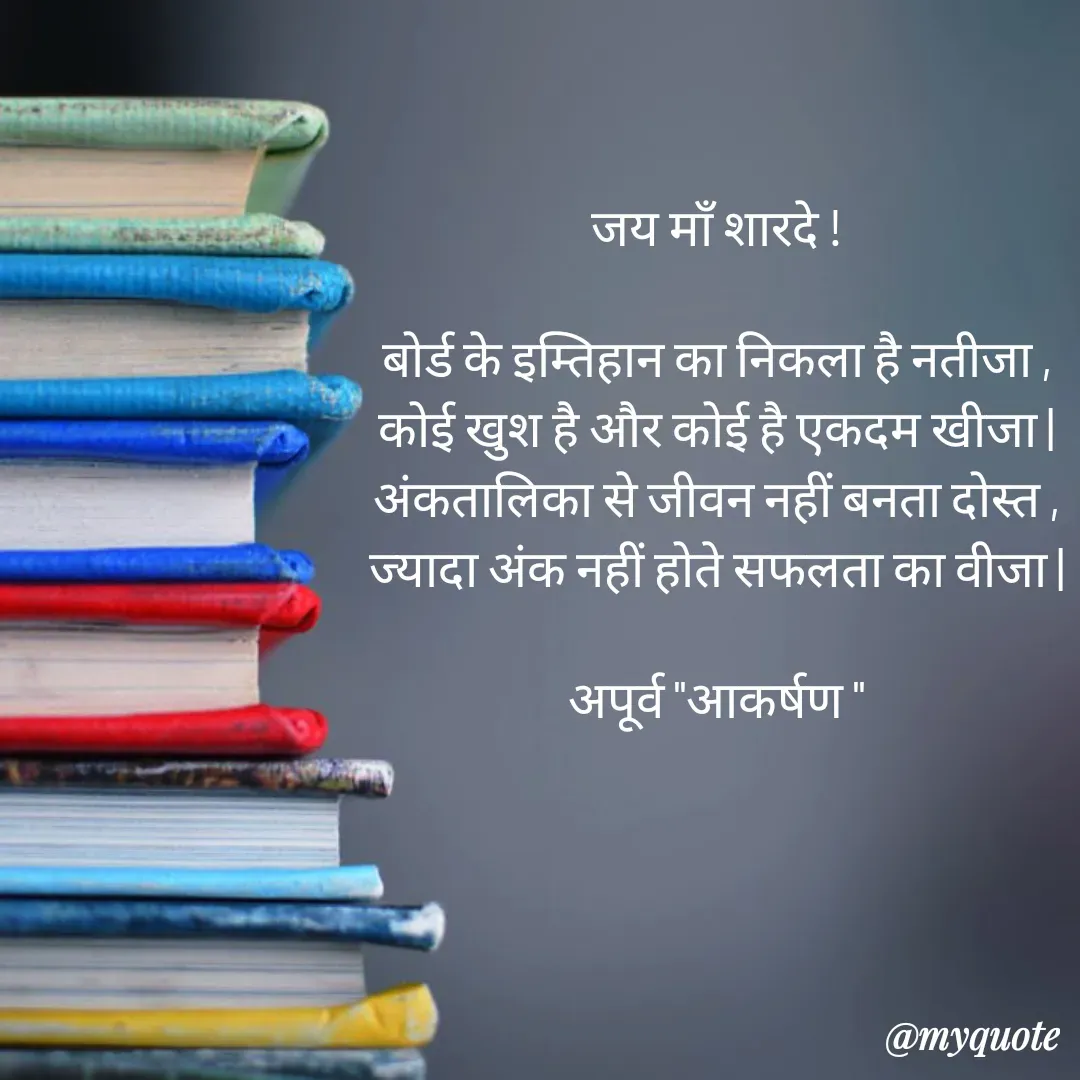 Quote by Rhythms of Life - जय माँ शारदे !

बोर्ड के इम्तिहान का निकला है नतीजा ,
कोई खुश है और कोई है एकदम खीजा |
अंकतालिका से जीवन नहीं बनता दोस्त ,
ज्यादा अंक नहीं होते सफलता का वीजा |

अपूर्व "आकर्षण " - Made using Quotes Creator App, Post Maker App