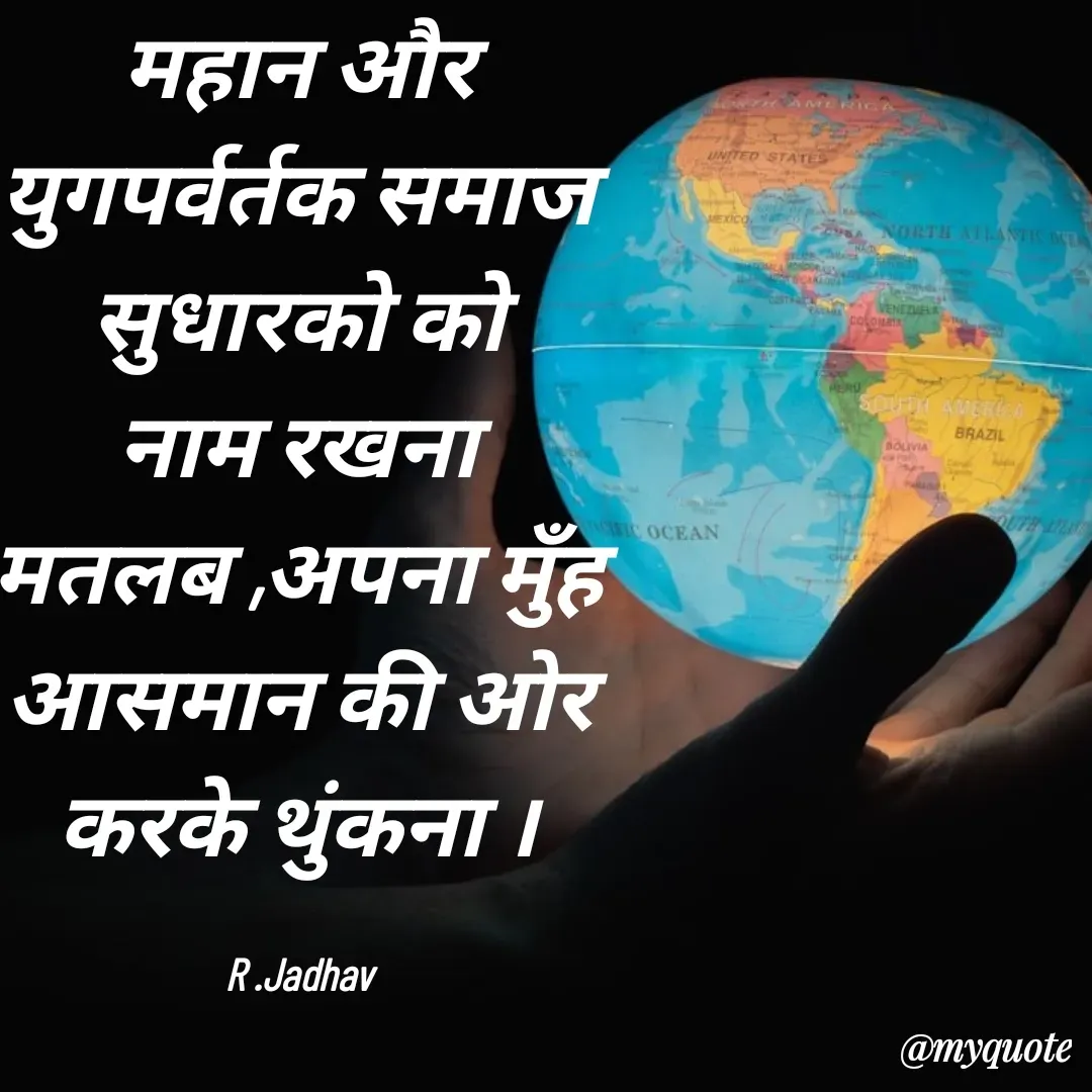 Quote by Rekha Jadhav - महान और युगपर्वर्तक समाज सुधारको को
नाम रखना मतलब ,अपना मुँह आसमान की ओर करके थुंकना ।

R .Jadhav - Made using Quotes Creator App, Post Maker App