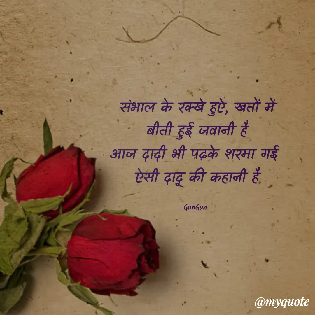 Quote by Gungun - संभाल के रक्खे हुऐ, खतों में
बीती हुई जवानी है
आज दादी भी पढ़के शरमा गई 
ऐसी दादू की कहानी है

GunGun  - Made using Quotes Creator App, Post Maker App