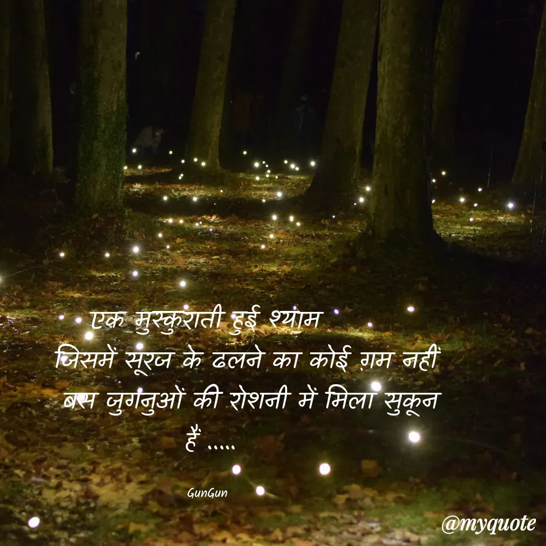 Quote by Gungun - एक मुस्कुराती हुई श्याम 
       जिसमें सूरज के ढलने का कोई ग़म नहीं
        बस जुगनुओं की रोशनी में मिला सुकून हैं ..…

GunGun  - Made using Quotes Creator App, Post Maker App