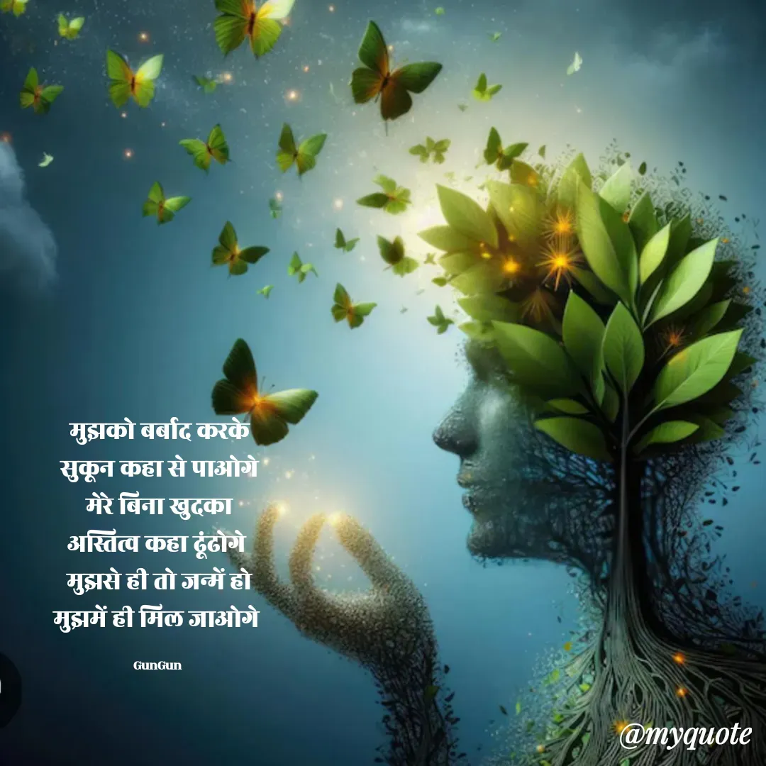 Quote by Gungun - मुझको बर्बाद करके
सुकून कहा से पाओगे
मेरे बिना खुदका
अस्तित्व कहा ढूंढोगे 
मुझसे ही तो जन्में हो
मुझमें ही मिल जाओगे 

GunGun  - Made using Quotes Creator App, Post Maker App