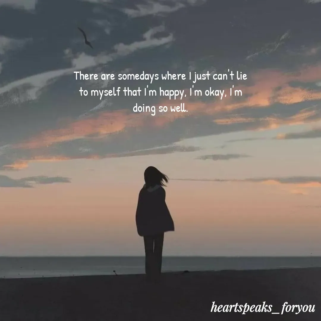 Quote by Heart Speaks - There are somedays where I just can't lie to myself that I'm happy, I'm okay, I'm doing so well. - Made using Quotes Creator App, Post Maker App