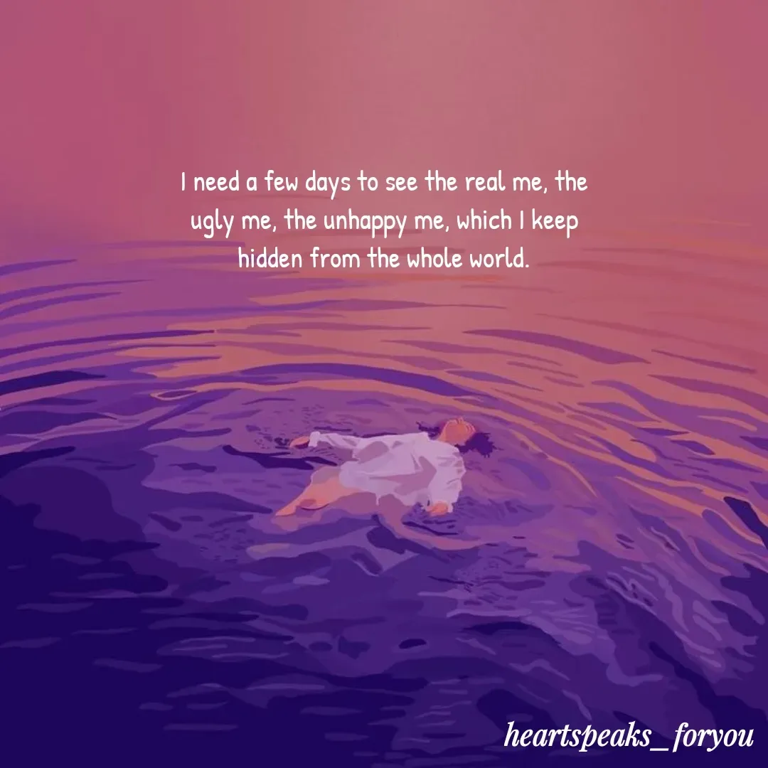 Quote by Heart Speaks - I need a few days to see the real me, the ugly me, the unhappy me, which I keep hidden from the whole world. - Made using Quotes Creator App, Post Maker App