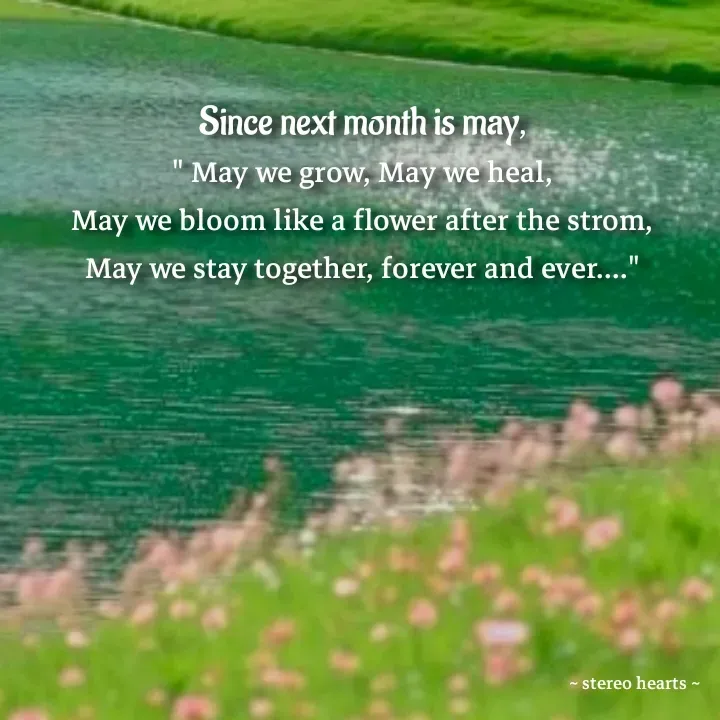 Quote by .. stereo hearts .. - Since next month is may,
" May we grow, May we heal,
May we bloom like a flower after the strom,
May we stay together, forever and ever...."


 - Made using Quotes Creator App, Post Maker App